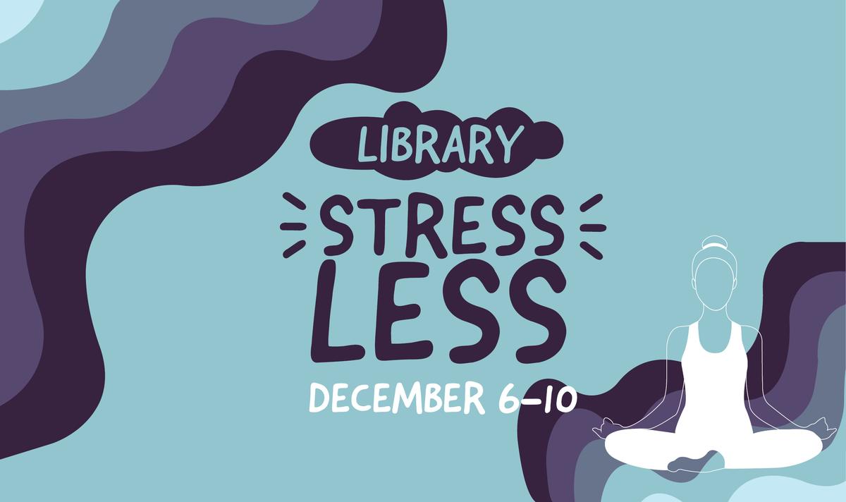 abstract shapes and an abstract graphic of a person meditating surround the text that says "library stress less December 6-10" 